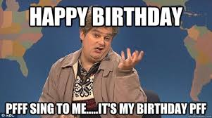 Happy Birthday Pfff Sing To Me It S My Birthday Pff Drunk Uncle Quickmeme