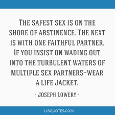 Explore our collection of motivational and famous quotes by authors you know abstinence quotes. The Safest Sex Is On The Shore Of Abstinence The Next Is With One Faithful Partner