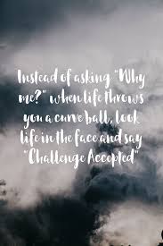 Instead Of Asking Why Me When Life Throws You A Curve Ball Look Life In The Face And Say Challenge Accepte Sayings Quotes To Live By Inspirational Quotes