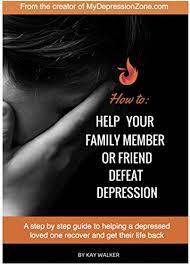 How To Help Your Family Member Or Friend Defeat Depression: A Step By Step  Guide To Helping A Depressed Loved One Recover And Get Their Life Back ( Depression Zone Book 2) -