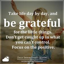 Focus on the positive quotes. Take Life Day By Day And Be Grateful For The Little Things Don T Get Caught