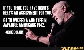 If You Think You Have Rights Here S An Assignment For You Go To Wikipedia And Type In Japanese Americans 1942 George Carlin