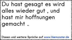 Du Hast Gesagt Es Wird Alles Wieder Gut Und Hast Mir Hoffnungen Gemacht Tolle Spruche Und Zitate Auf Www Likemonster De