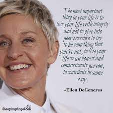 The Most Important Thing In Your Life Is To Live Your Life With Integrity And Not To Give Into Peer Pr Ellen Degeneres Quotes Ellen Quotes Peer Pressure Quotes