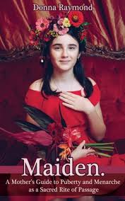 Maiden.: A Mother's Guide to Puberty and Menarche as a Sacred Rite of  Passage by Donna Raymond