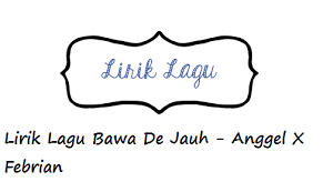 Lirik Lagu Bawa De Jauh Anggel X Febrian Sapulete Calonpintar Com