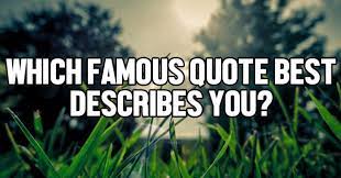 But out of all the famous quotes out there, there is only one that best describes you. Which Famous Quote Best Describes You Quizlady