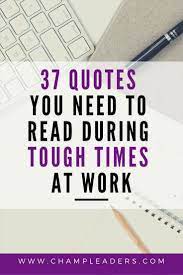 37 Quotes You Need To Read When You Re Having A Tough Time At Work Champleaders Quotes Work Quotes Motivational Quotes