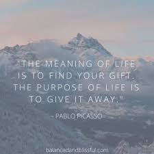 The Purpose Of Life Is To Give It Away The Meaning Of Life Is To Find Your Purpose The Purpose Of Life Is To Give It Away Pablo Picasso Http Life Purpose Quotes Meant To Be Quotes Purpose Quotes