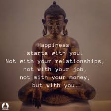 Happiness Starts With You Not With Your Relationships Not With Your Job Not With Your Money But With Yo Buddhism Quote Buddhist Quotes Positive Inspiration