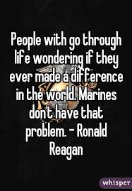 People With Go Through Life Wondering If They Ever Made A Difference In The World Marines
