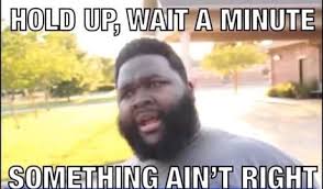 Hold Up Wait A Minute Something Ain T Right 9gag