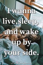 Discover and share i love waking up to you quotes. I Wanna Live Sleep And Wake Up By Your Side Purelovequotes