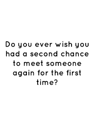 Do You Ever Wish You Had A Second Chance To Meet Someone Again For The First Time First Time Quotes Chance Quotes Second Chance Quotes