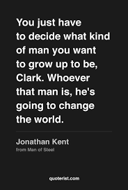 You Just Have To Decide What Kind Of Man You Want To Grow Up To Be Clark Whoever That Man Is He S Goin Superman Quotes Man Of Steel Quotes Superhero Quotes