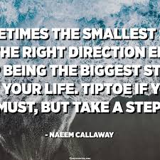 Sometimes The Smallest Step In The Right Direction Ends Up Being The Biggest Step Of Your Life Tiptoe If You Must But Take A Step Naeem Callaway Quotespedia Org