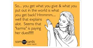 So You Get What You Give What You Put Out In The World Is What You Get Back Hmmmm Well That Explains Alot Seems That Karma Is Paying Her Dues