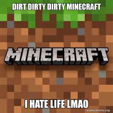 Minecraft minecraft minecraft minecraft going now came. Dirt Dirty Dirty Minecraft I Hate Life Lmao Minecraft Make A Meme