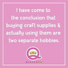 I Have Come To The Conclusion That Buying Craft Supplies Actually Using Them Are Two Separate Hobbies Scrapbook Quotes Craft Quotes Craft Memes