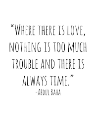 Where There Is Love Nothing Is Too Much Trouble And There Is Always Time Abdul Baha By Rob Price Bahai Quotes Trouble Quotes Quotes About Everything