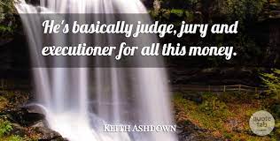 Be the first to contribute! Keith Ashdown He S Basically Judge Jury And Executioner For All This Quotetab