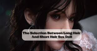 The Selection Between Long Hair And Short Hair Sex Doll