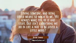 What do you mean by having fun with your life? Loving Someone And Being Loved Means So Much To Me We Always Make Fun Of It And Stuff But Isn T Everything We Do In Life A Way To Be Loved A Little