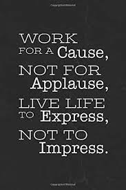 What hurts me the most is the fact that the author of these lines is unknown. Work For A Cause Not For Applause Live Life To Express Not To Impress Motivational Notebook Journal Positive Vibes Quote Lined Composition Book Inspirational Diary Motivational Journals Mimik 9781656104694 Amazon Com Books