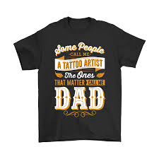 Some People Call Me A Tattoo Artist Dad Shirts The Daily Shirts Https Thedailyshirts Com P 912628 Utm Source S Dad To Be Shirts Tattoo Artists T Shirts S