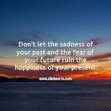 (uncountable) the state or emotion of being sad. Don T Let The Sadness Of Your Past And The Fear Of Your Future Ruin The Happiness Of Your Present Idlehearts