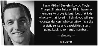 Enjoy the best twyla tharp quotes and picture quotes! Gene Kelly Quote I Saw Mikhail Baryshnikov Do Twyla Tharp S Sinatra Suite On