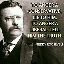 To Anger A Conservative Lie To Him To Anger A Liberal Tell Him The Truth Theodore Roosevelt Roosevelt Quotes Theodore Roosevelt Quotes Political Quotes