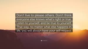 Jane Porter Quote Don T Live To Please Others Don T Think Everyone Else Knows What S Right Or True Listen To Yourself And Be True To Yo