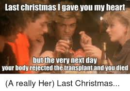 Oooh baby a crowded room. Last Christmas I Gave You My Heart But The Very Next Day Your Body Rejected The Transplantand You Died A Really Her Last Christmas Bodies Meme On Me Me