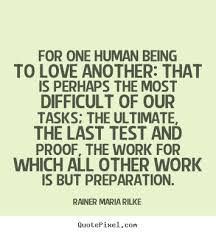 That is perhaps the most difficult of all our tasks. Rainer Maria Rilke Love Quotes Quotesgram
