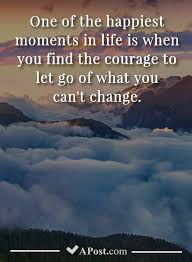 One Of The Happiest Moments In Life Is When You Find The Courage To Let Go Of What You Can T Change Quotes Happy Moments Motivational Quotes Change Let It Be