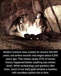 300,000 years of human existence. 6,000 years of written records. That means  294,000 years of our story happened without anyone writing it down. 97  percent of everything our species experienced, every discovery,