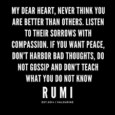Raising a glass to your continued health and happiness all the way from i felt the answer in my heart, although he spoke no word. Rumi Quote My Dear Heart Never Think You Are Better Than Others Listen To Their Sorrows With Compassion If You Want Rumi Quotes Me Quotes Good Life Quotes
