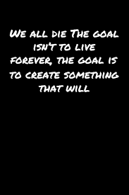 We All Die The Goal Isn T To Live Forever The Goal Is To Create Something That Will A Soft Cover Blank Lined Journal To Jot Down Ideas Memories Goals And Anything Else