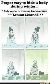 Proper Way To Hide A Body During Winter Only Works In Freezing Temperatures Lesson Learned Memes Lessons Learned Popular Memes