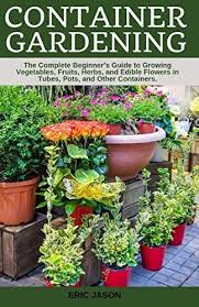 Here are the best container vegetables for your home and garden that you can grow without any fuss to have a fresh and organic supply of greens!. Container Gardening A Complete Beginner S Guide To Growing Vegetables Fruits Herbs And Edible Flowers In Tubes Pot And Other Containers By Jason Eric Amazon Ae