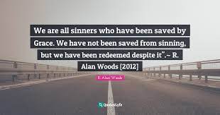 We Are All Sinners Who Have Been Saved By Grace We Have Not Been Save Quote By R Alan Woods Quoteslyfe