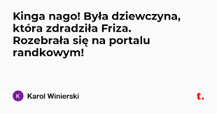 Check spelling or type a new query. Kinga Nago Byla Dziewczyna Ktora Zdradzila Friza Rozebrala Sie Na Portalu Randkowym Teletype