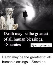 Death May Be The Greatest Of All Human Blessings Socrates Philosophical Quotes Death May Be The Greatest Of All Human Blessings Socrates Meme On Me Me