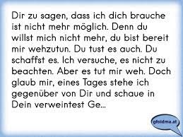 Und nicht selten ist das bedürfnis nach großer nähe ein ausdruck der angst, den partner zu verlieren. Dir Zu Sagen Dass Ich Dich Brauche Ist Nicht Mehr Moglich Denn Du Willst Mich Nicht Mehr Du Bist Bereit Mir Wehzutun Osterreichische Spruche Und Zitate