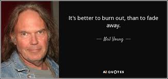 It's better to burn out, than to fade away! Neil Young Quote It S Better To Burn Out Than To Fade Away