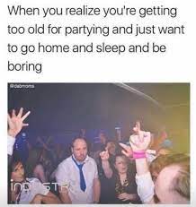 Dopl3r Com Memes When You Realize Youre Getting Too Old For Partying And Just Want To Go Home And Sleep And Be Boring Dabmoms In