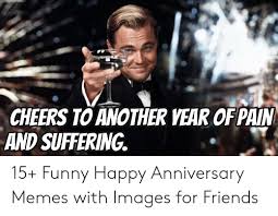 How long have we been celebrating anniversaries? Cheers To Another Year Of Pain And Suffering 15 Funny Happy Anniversary Memes With Images For Friends Friends Meme On Me Me