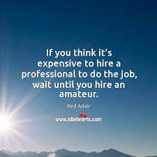 If You Think It S Expensive To Hire A Professional To Do The Job Wait Until You Hire An Amateur Idlehearts
