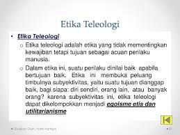Misalkan kita tidak boleh mencuri, berdusta untuk membantu orang lain, mencelakai orang lain melalui perbuatan ataupun ucapan. Teleologi